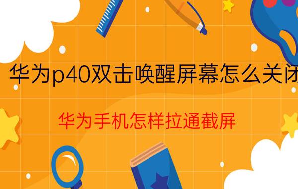 华为p40双击唤醒屏幕怎么关闭 华为手机怎样拉通截屏？